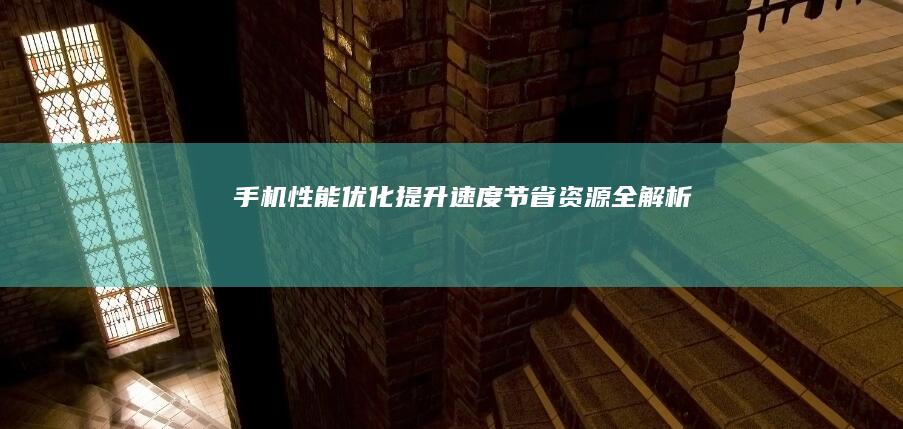 手机性能优化：提升速度、节省资源全解析